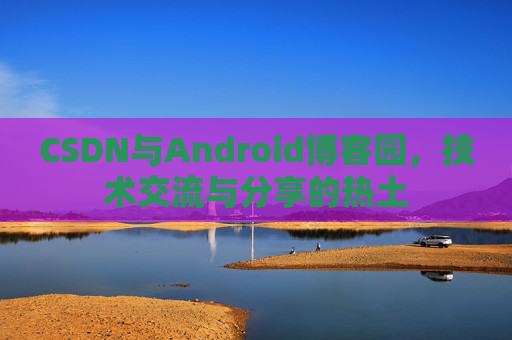 CSDN与Android博客园，技术交流与分享的热土